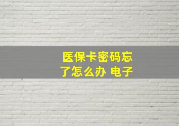 医保卡密码忘了怎么办 电子